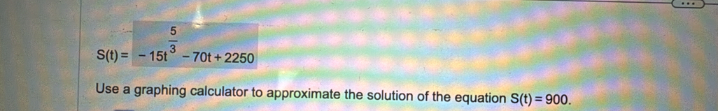 S(t)=-15t^(frac 5)3-70t+2250
Use a graphing calculator to approximate the solution of the equation S(t)=900.