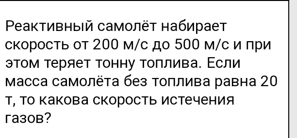 Peактивный самолёτ набирает 
скорость от 200 м/с до 500 м/с и πри 
этом теряет тонну топлива. Εсли 
Mасса самолёта без толлива равна 20
т, Τо какова скорость истечения 
гa30B?