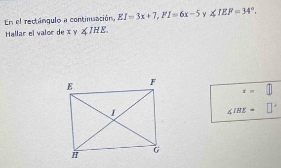 En el rectángulo a continuación, EI=3x+7, FI=6x-5 y ∠ IEF=34°. 
Hallar el valor de xy∠ IHE.
x=
∠ IHE= □°