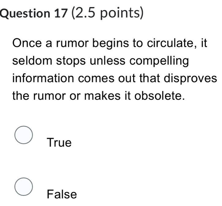 Once a rumor begins to circulate, it
seldom stops unless compelling
information comes out that disproves
the rumor or makes it obsolete.
True
False