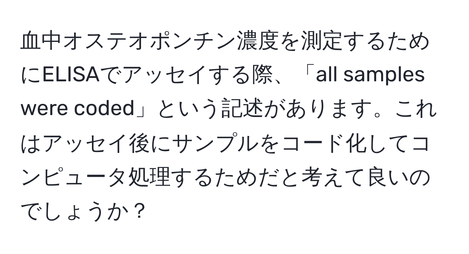 血中オステオポンチン濃度を測定するためにELISAでアッセイする際、「all samples were coded」という記述があります。これはアッセイ後にサンプルをコード化してコンピュータ処理するためだと考えて良いのでしょうか？