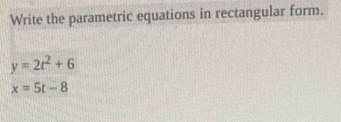 Write the parametric equations in rectangular form.
y=2t^2+6
x=5t-8