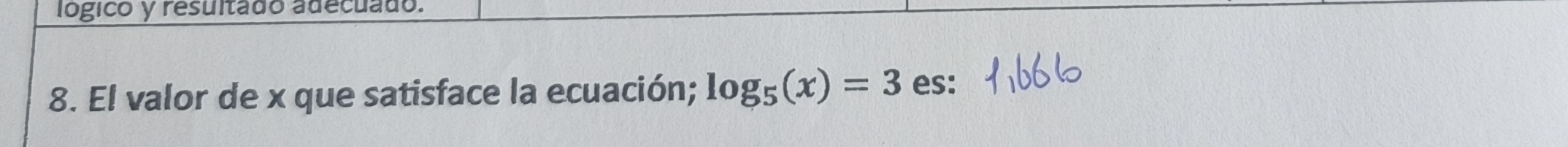 lógico y resultado adecuado. 
8. El valor de x que satisface la ecuación; log _5(x)=3 es: