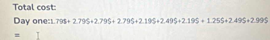 Total cost: 
Day one:1 79$+2.79$+2.795+2.79S+2.19S+2.49S+2.19S+1.25S+2.49S+2.99S
=