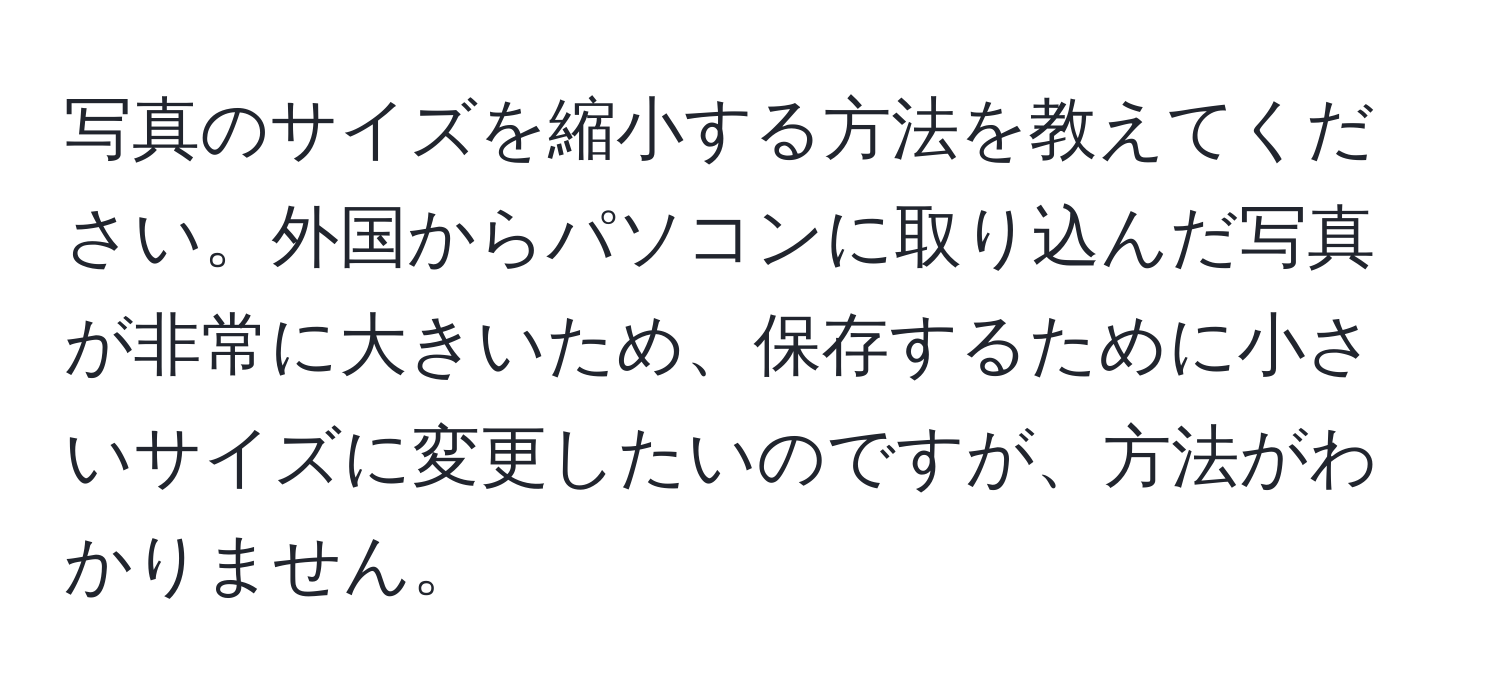 写真のサイズを縮小する方法を教えてください。外国からパソコンに取り込んだ写真が非常に大きいため、保存するために小さいサイズに変更したいのですが、方法がわかりません。