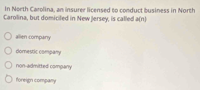 In North Carolina, an insurer licensed to conduct business in North
Carolina, but domiciled in New Jersey, is called a(n)
alien company
domestic company
non-admitted company
foreign company