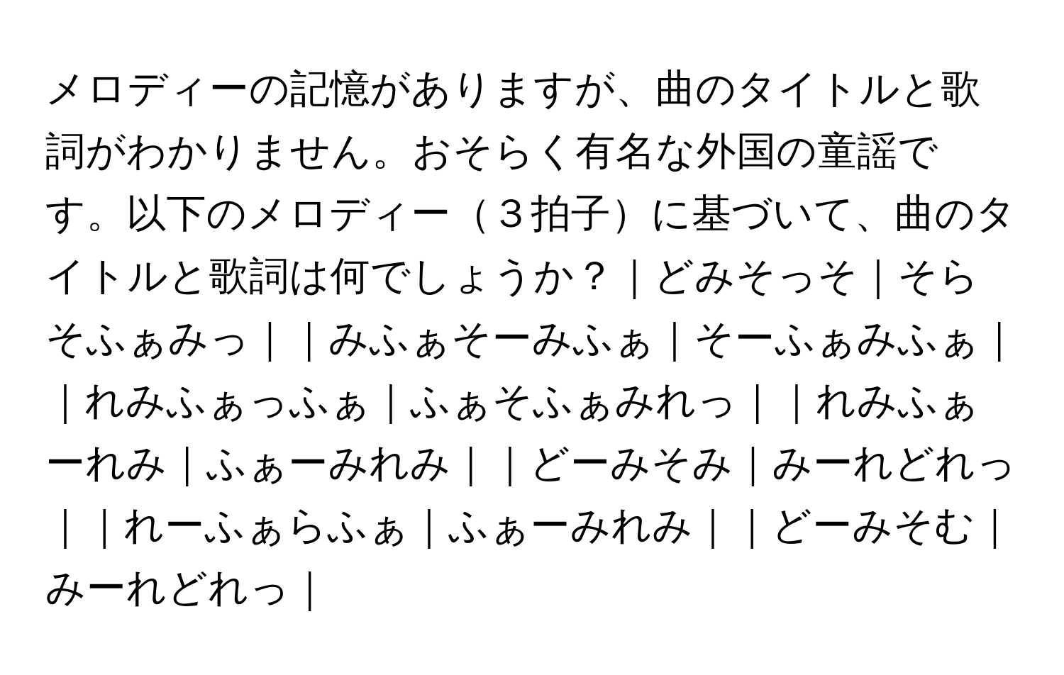 メロディーの記憶がありますが、曲のタイトルと歌詞がわかりません。おそらく有名な外国の童謡です。以下のメロディー３拍子に基づいて、曲のタイトルと歌詞は何でしょうか？｜どみそっそ｜そらそふぁみっ｜｜みふぁそーみふぁ｜そーふぁみふぁ｜｜れみふぁっふぁ｜ふぁそふぁみれっ｜｜れみふぁーれみ｜ふぁーみれみ｜｜どーみそみ｜みーれどれっ｜｜れーふぁらふぁ｜ふぁーみれみ｜｜どーみそむ｜みーれどれっ｜