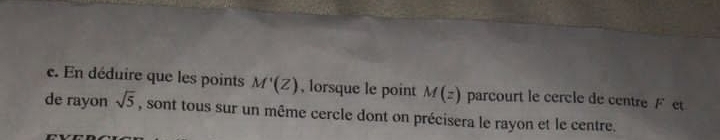 En déduire que les points M'(Z) , lorsque le point M(z) parcourt le cercle de centre F et 
de rayon sqrt(5) , sont tous sur un même cercle dont on précisera le rayon et le centre.