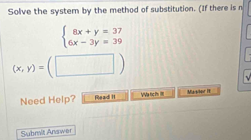 Solve the system by the method of substitution. (If there is n
beginarrayl 8x+y=37 6x-3y=39endarray.
(x,y)=(□ )
√
Need Help? Read It Watch it Master it
Submit Answer