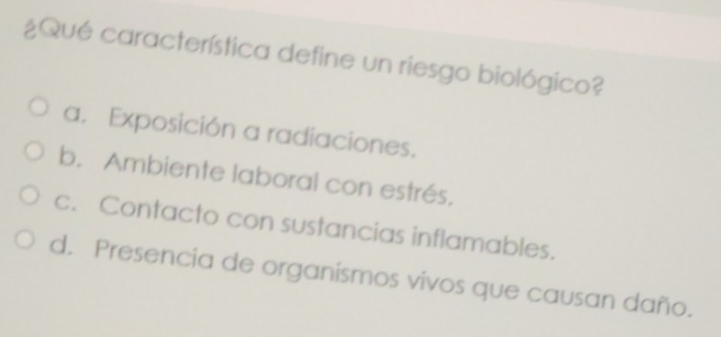 ¿Qué característica define un riesgo biológico?
a. Exposición a radiaciones.
b. Ambiente laboral con estrés.
c. Contacto con sustancias inflamables.
d. Presencia de organismos vivos que causan daño.