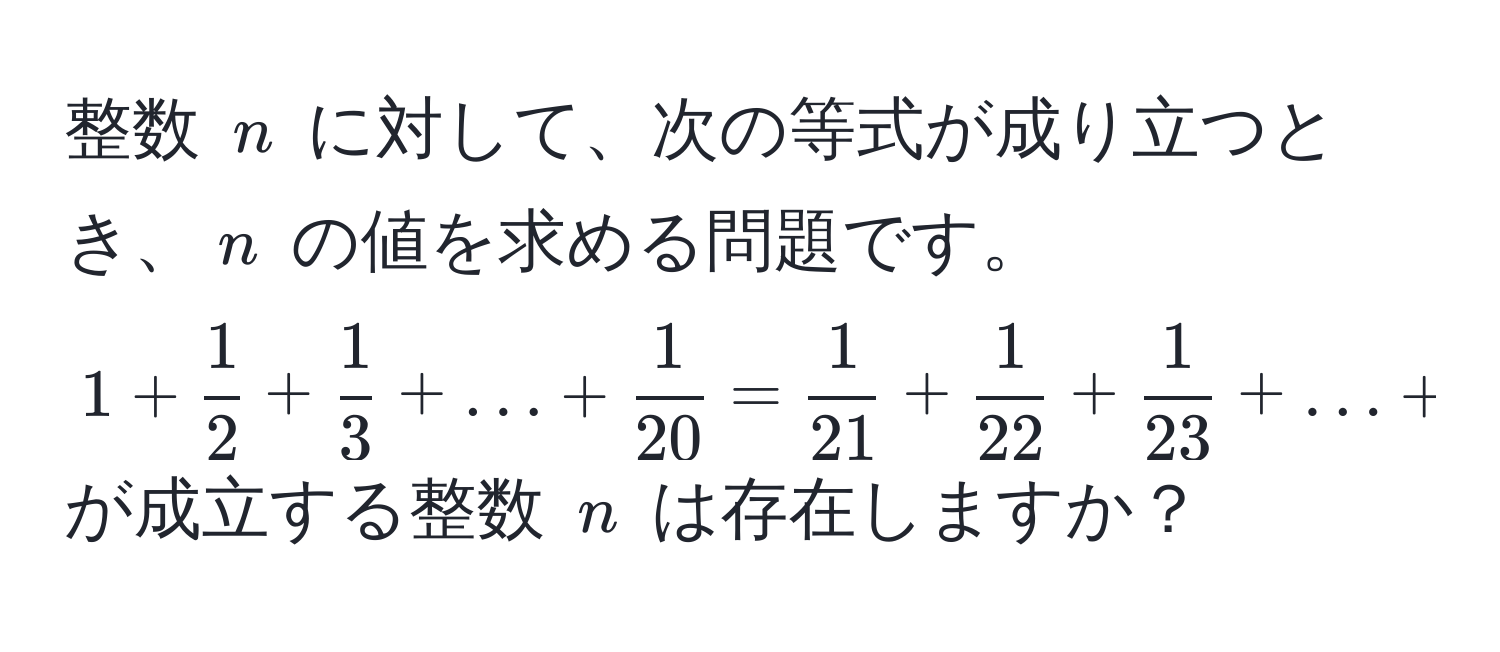 整数 $n$ に対して、次の等式が成り立つとき、$n$ の値を求める問題です。$1 +  1/2  +  1/3  + ... +  1/20  =  1/21  +  1/22  +  1/23  + ... +  1/n $ が成立する整数 $n$ は存在しますか？