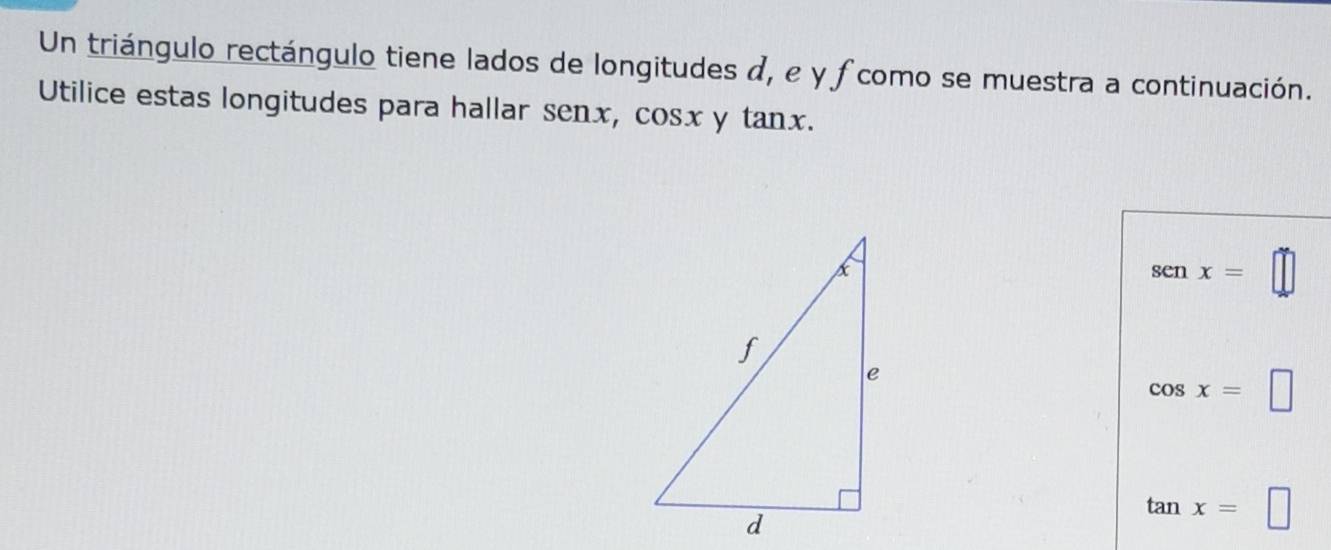 Un triángulo rectángulo tiene lados de longitudes d, e y fcomo se muestra a continuación. 
Utilice estas longitudes para hallar senx, cosx y tanx. 
an 
( 3cx x=□
1
cos x=□
tan x=□