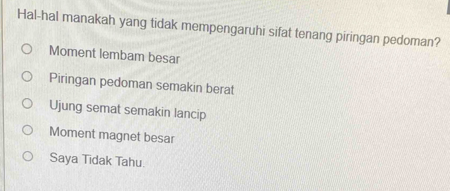 Hal-hal manakah yang tidak mempengaruhi sifat tenang piringan pedoman?
Moment lembam besar
Piringan pedoman semakin berat
Ujung semat semakin lancip
Moment magnet besar
Saya Tidak Tahu.