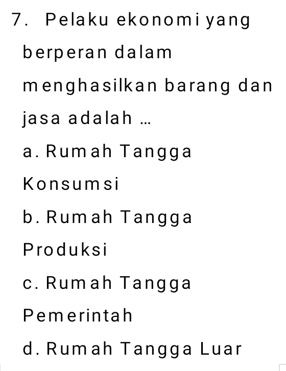 Pelaku ekonomiyang
berperan dalam
menghasilkan barang dan
jasa adalah ...
a. Rumah Tangga
Konsumsi
b. Rumah Tangga
Produksi
c. Rumah Tangga
Pemerintah
d. Rumah Tangga Luar