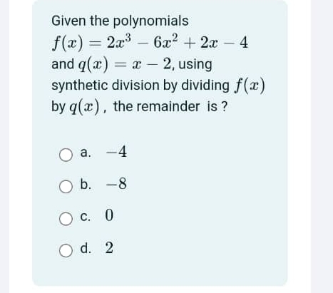 Given the polynomials
f(x)=2x^3-6x^2+2x-4
and q(x)=x-2 , using
synthetic division by dividing f(x)
by q(x) , the remainder is ?
a. -4
b. -8
c. 0
d. 2