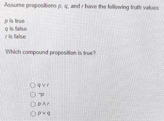 Assume propositions p, q, and r have the following truth values
p is true
q is false
r is false
Which compound proposition is true?
q v r
¬p
p ∧ r
ρ ∨ q