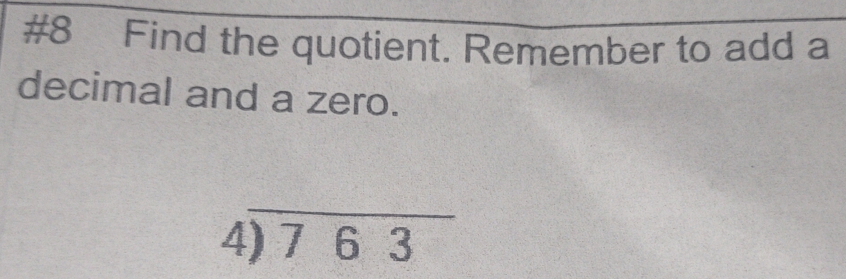 #8 Find the quotient. Remember to add a 
decimal and a zero.
beginarrayr 4encloselongdiv 763endarray