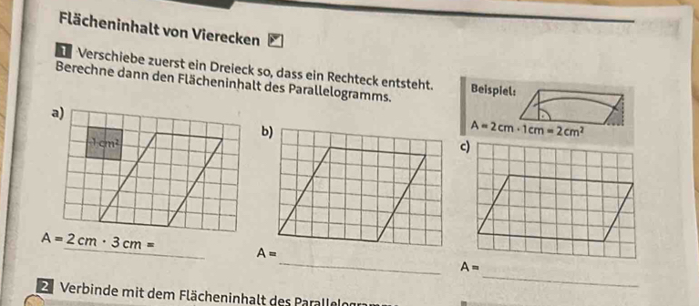 Flächeninhalt von Vierecken
Verschiebe zuerst ein Dreieck so, dass ein Rechteck entsteht.
Berechne dann den Flächeninhalt des Parallelogramms. Beispiel:
A=2cm· 1cm=2cm^2
_
_
Verbinde mit dem Flächeninhalt des Para leogr