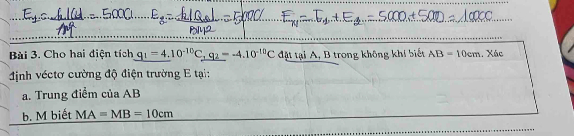 Cho hai điện tích q_1=4.10^(-10)C, q_2=-4.10^(-10)Cd_ attaiA,Bt 3 trong không khí biết AB=10cm. Xác 
định véctơ cường độ điện trường E tại: 
a. Trung điểm của AB
b. M biết MA=MB=10cm
_