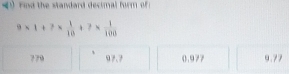 Find the standard decimal form of
9* 1+7*  1/10 +7*  1/100 
779 97.7 0.977 9.77