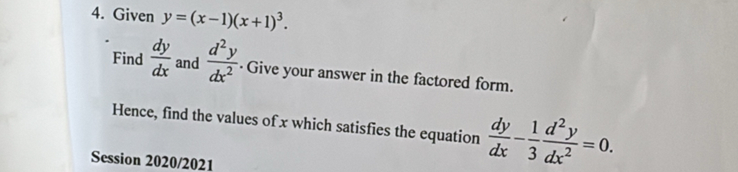 Given y=(x-1)(x+1)^3. 
Find  dy/dx  and  d^2y/dx^2  · Give your answer in the factored form. 
Hence, find the values of x which satisfies the equation  dy/dx - 1/3  d^2y/dx^2 =0. 
Session 2020/2021