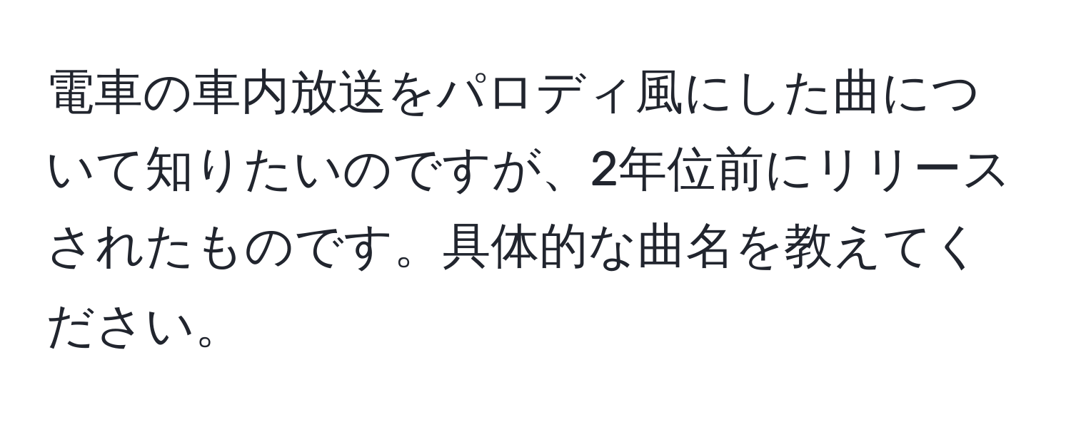 電車の車内放送をパロディ風にした曲について知りたいのですが、2年位前にリリースされたものです。具体的な曲名を教えてください。