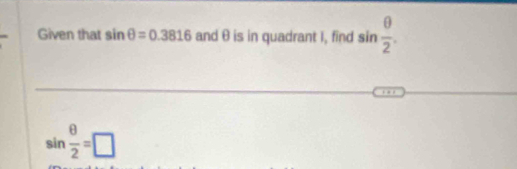 Given that sin θ =0.3816 and θ is in quadrant I, find sin  θ /2 .
sin  θ /2 =□