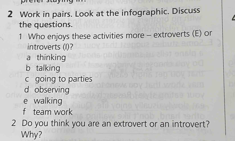 Work in pairs. Look at the infographic. Discuss
the questions.
1 Who enjoys these activities more - extroverts (E) or
introverts (I)?
a thinking
b talking
c going to parties
d observing
e walking
f team work
2 Do you think you are an extrovert or an introvert?
Why?