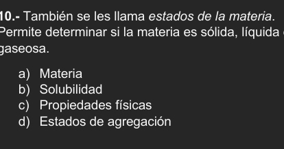 10.- También se les llama estados de la materia.
Permite determinar si la materia es sólida, líquida
gaseosa.
a) Materia
b) Solubilidad
c) Propiedades físicas
d) Estados de agregación