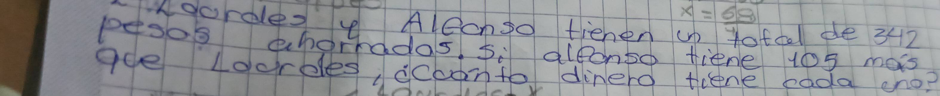 x=68
Ikgorde AlCengo tienen up Yotcel pe 342
Pesos ahorradas, si aleonso fiene 105 mas 
gee Loordles, dcoonto dinero tiene eada cno?