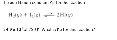 The equilibrium constant Kp for the reaction
H_2(g)+I_2(g)leftharpoons 2HI(g)
is 4.9* 10^1 at 730 K. What is Kc for this reaction?