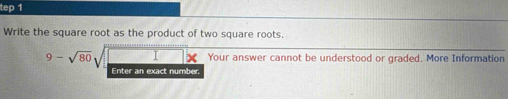 tep 1 
Write the square root as the product of two square roots.
9-sqrt(80)sqrt(□ )x Your answer cannot be understood or graded. More Information 
Enter an exact number.