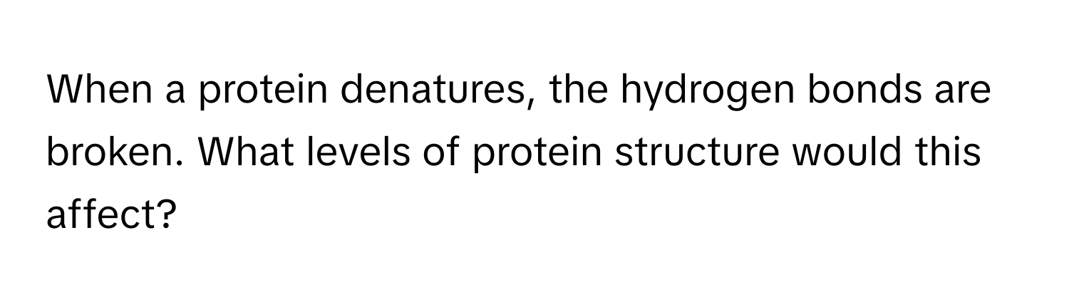 When a protein denatures, the hydrogen bonds are broken. What levels of protein structure would this affect?