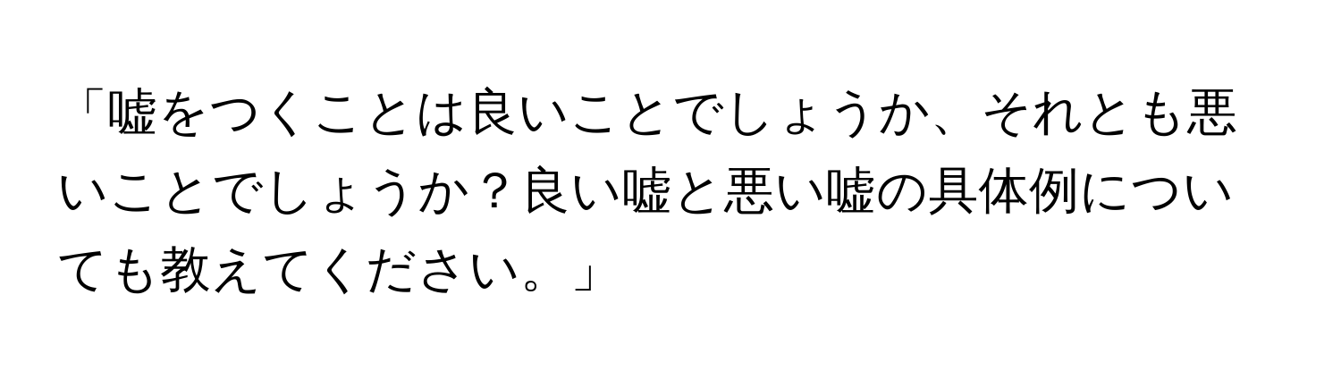 「嘘をつくことは良いことでしょうか、それとも悪いことでしょうか？良い嘘と悪い嘘の具体例についても教えてください。」