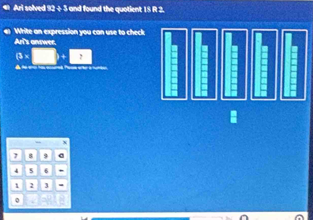 Ari solved 92/ 3 and found the quotient 18 R 2. 
Write an expression you can use to check 
Ar's answer.
(3* □ )+7
as has occured. Please efter à number
1 8 9
4 5 6
1 2 3
0