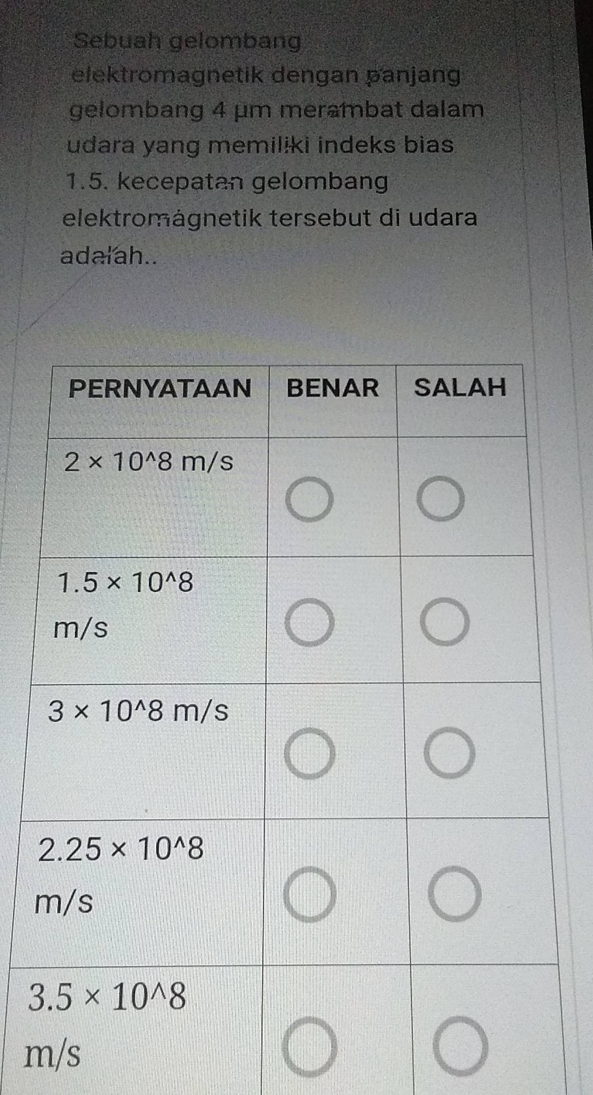 Sebuah gelombang
elektromagnetik dengan panjang
gelombang 4 μm merambat dalam
udara yang memiliki indeks bias
1.5. kecepatan gelombang
elektromägnetik tersebut di udara
adalah..
m