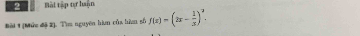 Bài tập tự luận 
Bei 1 (Mức độ 2). Tìm nguyên hàm của hàm số f(x)=(2x- 1/x )^2.