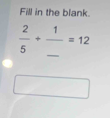 Fill in the blank. 
_  2/5 / frac 1_ =12