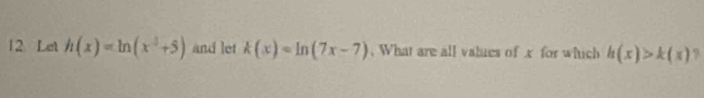 Let h(x)=ln (x^3+5) and let k(x)=ln (7x-7).What are all valies of x for which h(x)>k(x) ?