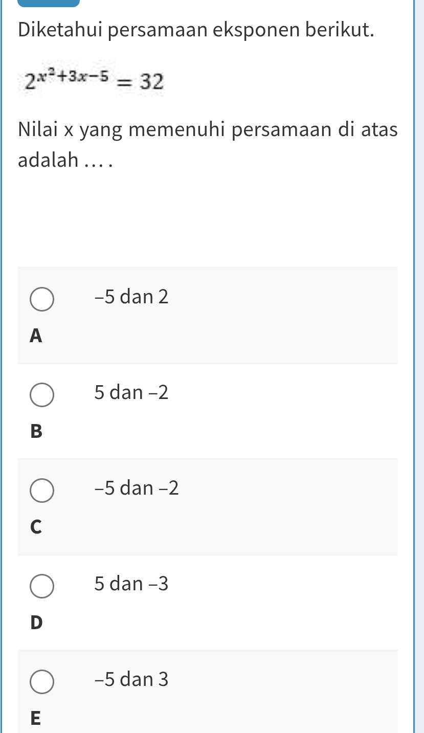 Diketahui persamaan eksponen berikut.
2^(x^2)+3x-5=32
Nilai x yang memenuhi persamaan di atas
adalah ... .
−5 dan 2
A
5 dan −2
B
−5 dan −2
C
5 dan −3
D
−5 dan 3
E