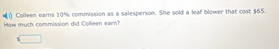 Colleen earns 10% commission as a salesperson. She sold a leaf blower that cost $65. 
How much commission did Colleen earn? 
□