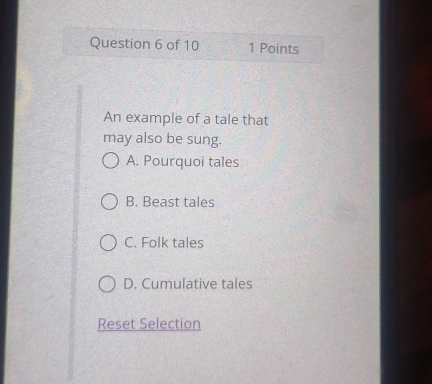 An example of a tale that
may also be sung.
A. Pourquoi tales
B. Beast tales
C. Folk tales
D. Cumulative tales
Reset Selection