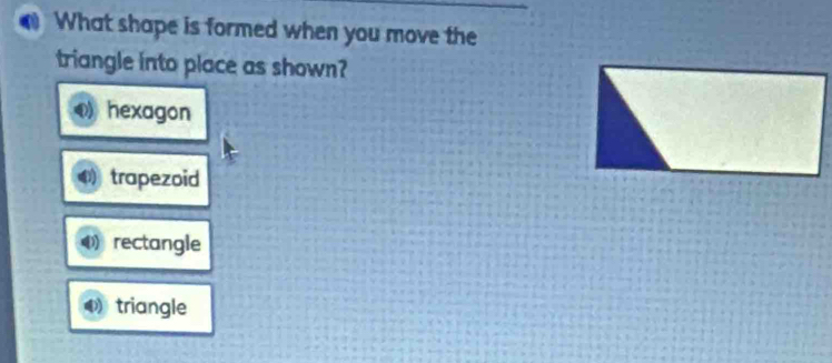 What shape is formed when you move the
triangle into place as shown?
hexagon
trapezoid
rectangle
triangle