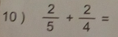 10 )  2/5 + 2/4 =