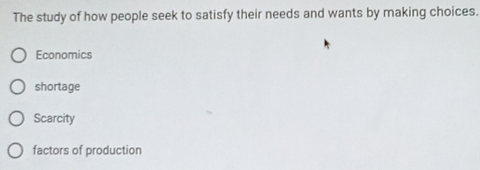 The study of how people seek to satisfy their needs and wants by making choices.
Economics
shortage
Scarcity
factors of production