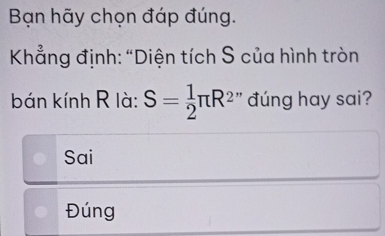 Bạn hãy chọn đáp đúng.
* Khẳng định: "Diện tích S của hình tròn
bán kính R là: S= 1/2 π R^2 " đúng hay sai?
Sai
Đúng