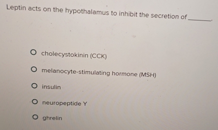 Leptin acts on the hypothalamus to inhibit the secretion of_ .
cholecystokinin (CCK)
melanocyte-stimulating hormone (MSH)
insulin
neuropeptide Y
ghrelin