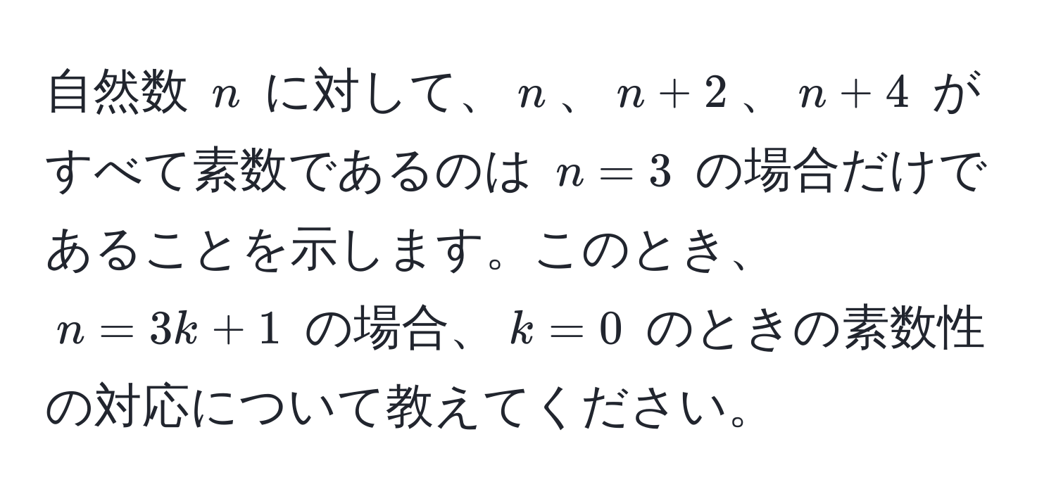 自然数 $n$ に対して、$n$、$n+2$、$n+4$ がすべて素数であるのは $n=3$ の場合だけであることを示します。このとき、$n=3k+1$ の場合、$k=0$ のときの素数性の対応について教えてください。