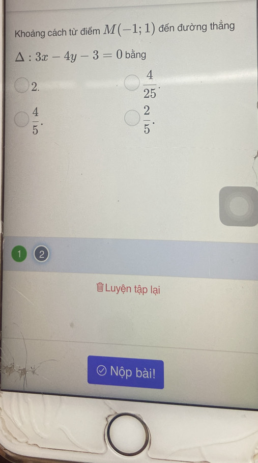 Khoảng cách từ điểm M(-1;1) đến đường thẳng 
. 3x-4y-3=0 bằng 
2.
 4/25 .
 4/5 .
 2/5 . 
1 
Luyện tập lại 
Nộp bài!