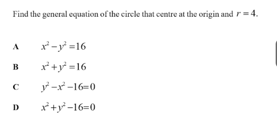 Find the general equation of the circle that centre at the origin and r=4.
A x^2-y^2=16
B x^2+y^2=16
C y^2-x^2-16=0
D x^2+y^2-16=0